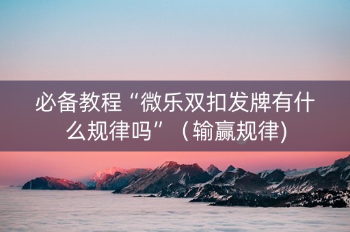 必备教程“微乐双扣发牌有什么规律吗”（输赢规律)