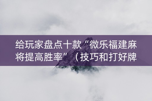 给玩家盘点十款“微乐福建麻将提高胜率”（技巧和打好牌方法)