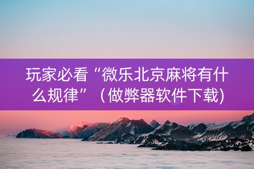 玩家必看“微乐北京麻将有什么规律”（做弊器软件下载)