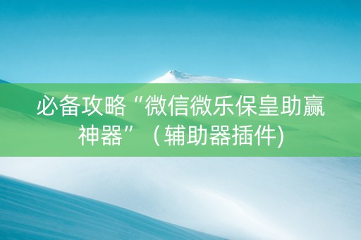 必备攻略“微信微乐保皇助赢神器”（辅助器插件)