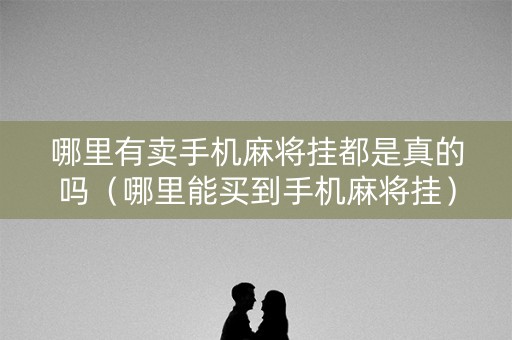 哪里有卖手机麻将挂都是真的吗（哪里能买到手机麻将挂）