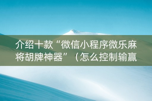 介绍十款“微信小程序微乐麻将胡牌神器”（怎么控制输赢)