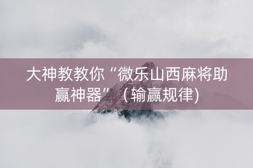大神教教你“微乐山西麻将助赢神器”（输赢规律)