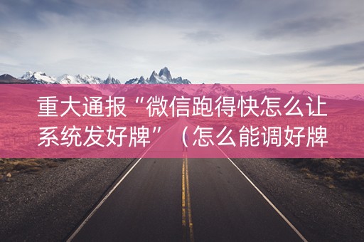 重大通报“微信跑得快怎么让系统发好牌”（怎么能调好牌)