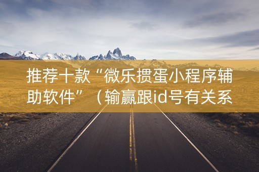 推荐十款“微乐掼蛋小程序辅助软件”（输赢跟id号有关系吗)