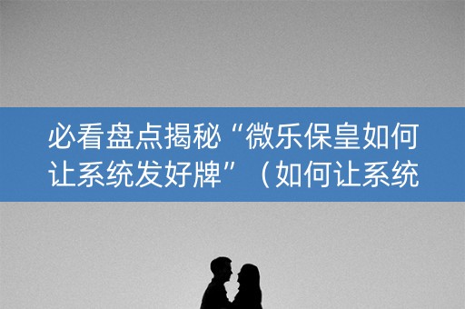 必看盘点揭秘“微乐保皇如何让系统发好牌”（如何让系统发好牌)