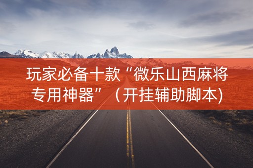 玩家必备十款“微乐山西麻将专用神器”（开挂辅助脚本)