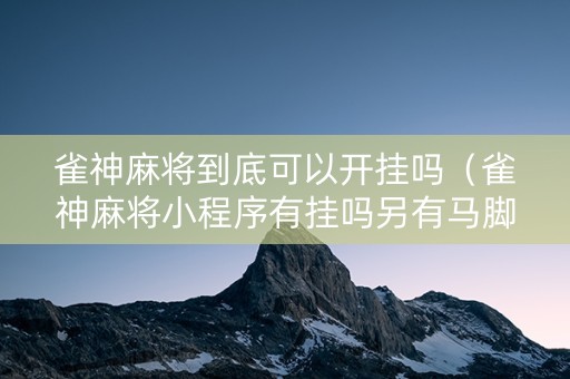 雀神麻将到底可以开挂吗（雀神麻将小程序有挂吗另有马脚）