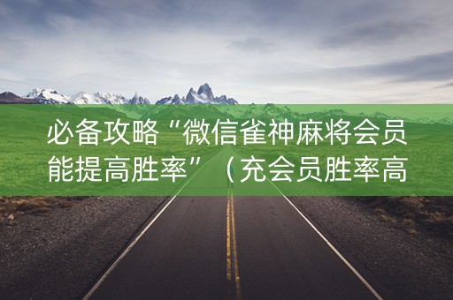 必备攻略“微信雀神麻将会员能提高胜率”（充会员胜率高)