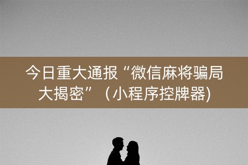 今日重大通报“微信麻将骗局大揭密”（小程序控牌器)