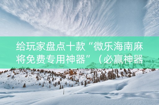 给玩家盘点十款“微乐海南麻将免费专用神器”（必赢神器)