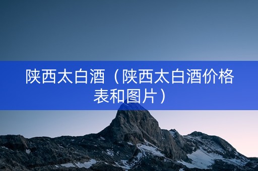陕西太白酒（陕西太白酒价格表和图片）