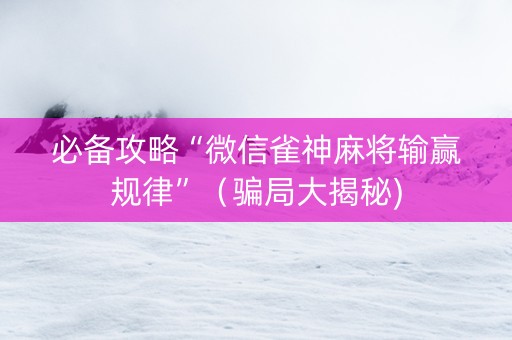 必备攻略“微信雀神麻将输赢规律”（骗局大揭秘)