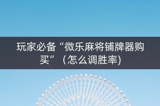 玩家必备“微乐麻将铺牌器购买”（怎么调胜率)