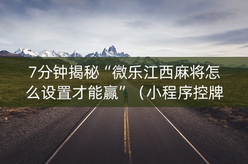 7分钟揭秘“微乐江西麻将怎么设置才能赢”（小程序控牌器)
