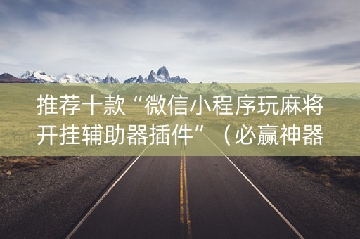 推荐十款“微信小程序玩麻将开挂辅助器插件”（必赢神器辅助器)