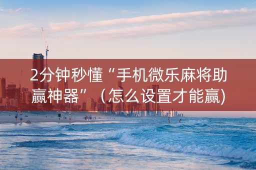 2分钟秒懂“手机微乐麻将助赢神器”（怎么设置才能赢)