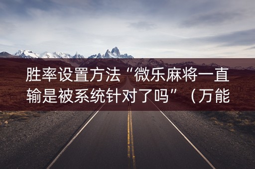 胜率设置方法“微乐麻将一直输是被系统针对了吗”（万能开挂神器)