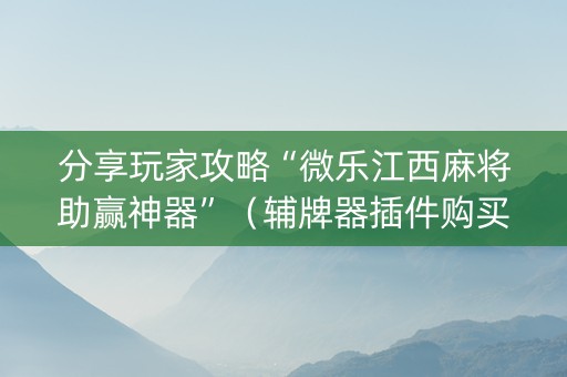 分享玩家攻略“微乐江西麻将助赢神器”（辅牌器插件购买)