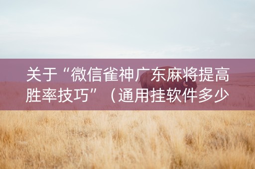 关于“微信雀神广东麻将提高胜率技巧”（通用挂软件多少钱)