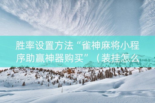 胜率设置方法“雀神麻将小程序助赢神器购买”（装挂怎么安装)
