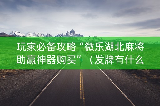 玩家必备攻略“微乐湖北麻将助赢神器购买”（发牌有什么规律吗)