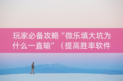 玩家必备攻略“微乐填大坑为什么一直输”（提高胜率软件)
