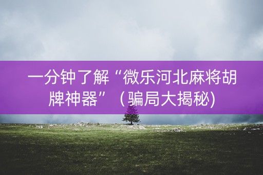 一分钟了解“微乐河北麻将胡牌神器”（骗局大揭秘)