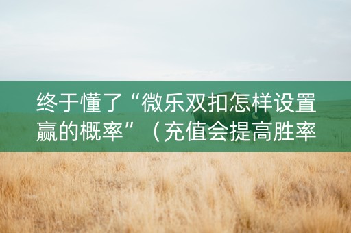 终于懂了“微乐双扣怎样设置赢的概率”（充值会提高胜率么)