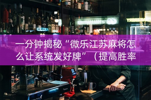 一分钟揭秘“微乐江苏麻将怎么让系统发好牌”（提高胜率软件)