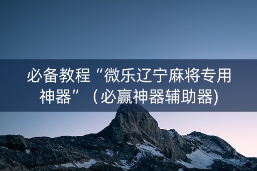 必备教程“微乐辽宁麻将专用神器”（必赢神器辅助器)