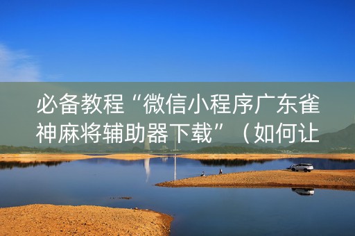 必备教程“微信小程序广东雀神麻将辅助器下载”（如何让系统发好牌)
