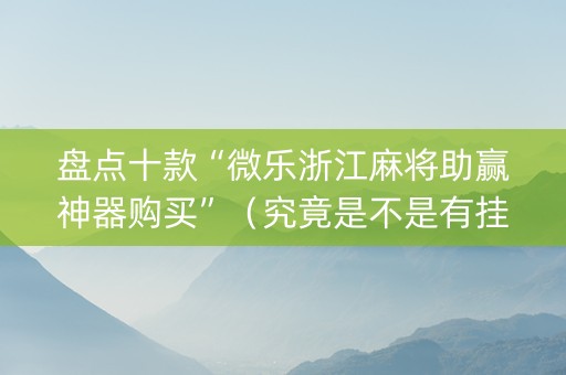 盘点十款“微乐浙江麻将助赢神器购买”（究竟是不是有挂)
