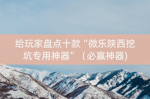 给玩家盘点十款“微乐陕西挖坑专用神器”（必赢神器)