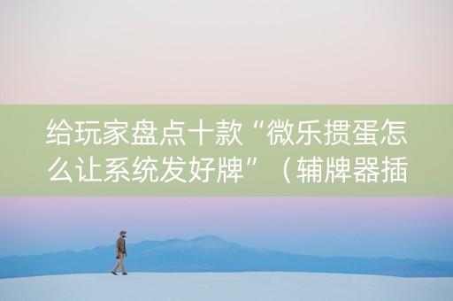 给玩家盘点十款“微乐掼蛋怎么让系统发好牌”（辅牌器插件购买)