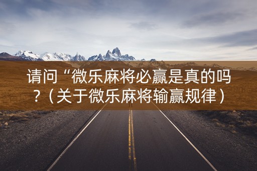 请问“微乐麻将必赢是真的吗?（关于微乐麻将输赢规律）