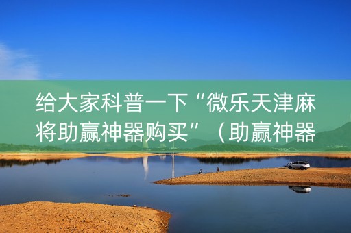 给大家科普一下“微乐天津麻将助赢神器购买”（助赢神器)