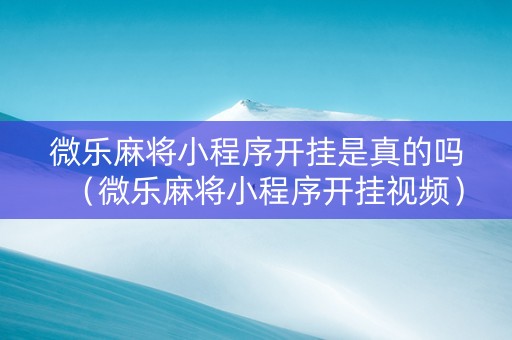 微乐麻将小程序开挂是真的吗（微乐麻将小程序开挂视频）