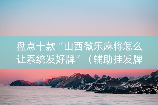 盘点十款“山西微乐麻将怎么让系统发好牌”（辅助挂发牌规律)