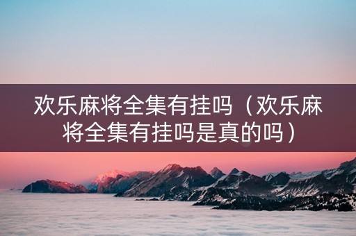 欢乐麻将全集有挂吗（欢乐麻将全集有挂吗是真的吗）
