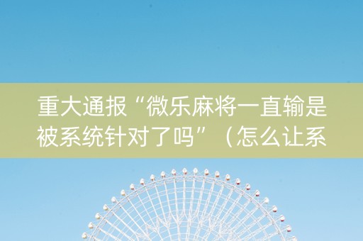 重大通报“微乐麻将一直输是被系统针对了吗”（怎么让系统给你发好牌)