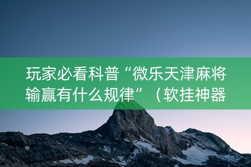 玩家必看科普“微乐天津麻将输赢有什么规律”（软挂神器)