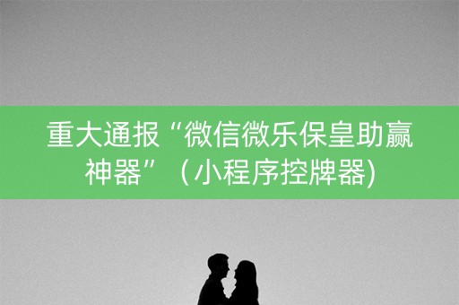 重大通报“微信微乐保皇助赢神器”（小程序控牌器)