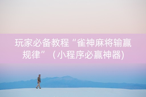 玩家必备教程“雀神麻将输赢规律”（小程序必赢神器)
