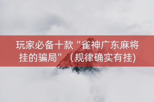 玩家必备十款“雀神广东麻将挂的骗局”（规律确实有挂)