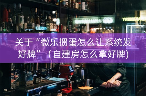 关于“微乐掼蛋怎么让系统发好牌”（自建房怎么拿好牌)