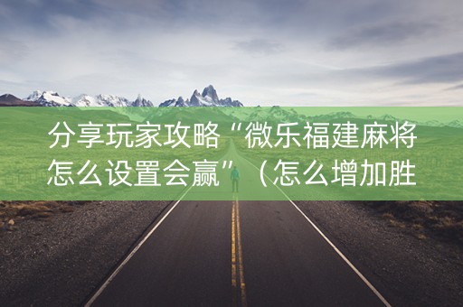 分享玩家攻略“微乐福建麻将怎么设置会赢”（怎么增加胜率)