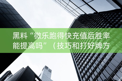 黑料“微乐跑得快充值后胜率能提高吗”（技巧和打好牌方法)