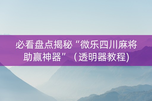 必看盘点揭秘“微乐四川麻将助赢神器”（透明器教程)