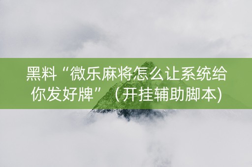 黑料“微乐麻将怎么让系统给你发好牌”（开挂辅助脚本)